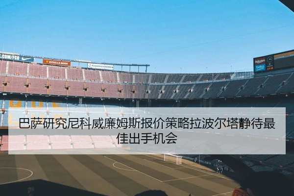 巴萨研究尼科威廉姆斯报价策略拉波尔塔静待最佳出手机会