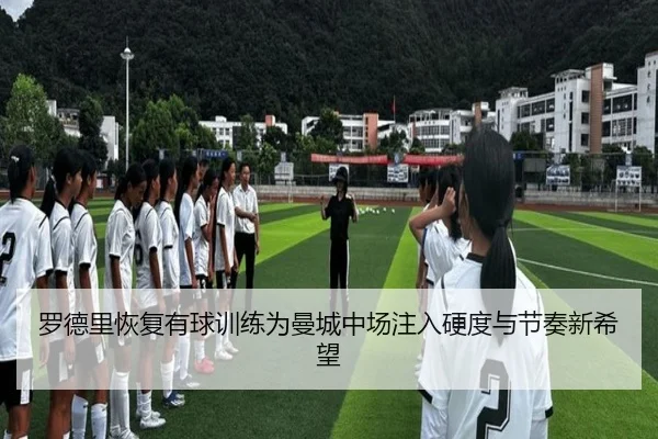 罗德里恢复有球训练为曼城中场注入硬度与节奏新希望