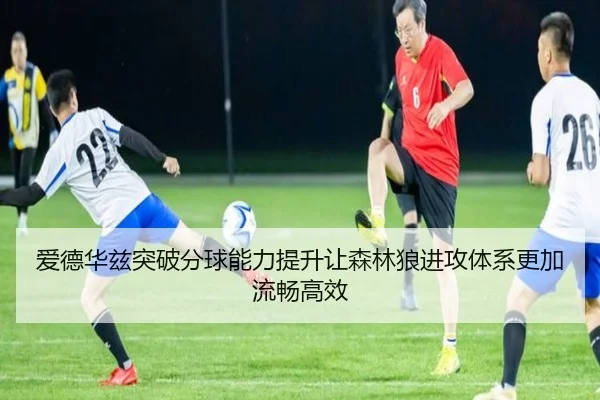 爱德华兹突破分球能力提升让森林狼进攻体系更加流畅高效
